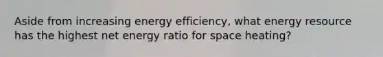 ​Aside from increasing energy efficiency, what energy resource has the highest net energy ratio for space heating?