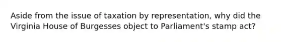 Aside from the issue of taxation by representation, why did the Virginia House of Burgesses object to Parliament's stamp act?