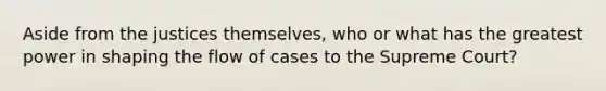 Aside from the justices themselves, who or what has the greatest power in shaping the flow of cases to the Supreme Court?