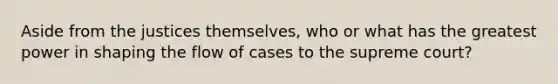 Aside from the justices themselves, who or what has the greatest power in shaping the flow of cases to the supreme court?