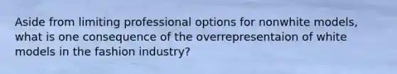 Aside from limiting professional options for nonwhite models, what is one consequence of the overrepresentaion of white models in the fashion industry?