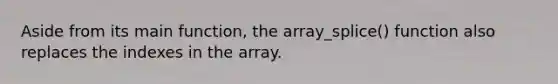 Aside from its main function, the array_splice() function also replaces the indexes in the array.