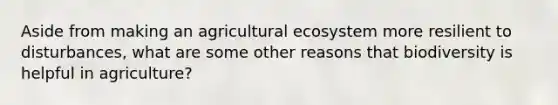 Aside from making an agricultural ecosystem more resilient to disturbances, what are some other reasons that biodiversity is helpful in agriculture?