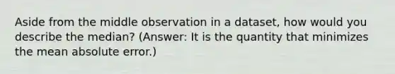 Aside from the middle observation in a dataset, how would you describe the median? (Answer: It is the quantity that minimizes the mean absolute error.)