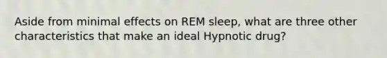 Aside from minimal effects on REM sleep, what are three other characteristics that make an ideal Hypnotic drug?