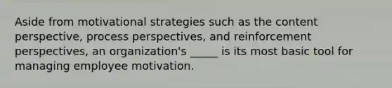 Aside from motivational strategies such as the content perspective, process perspectives, and reinforcement perspectives, an organization's _____ is its most basic tool for managing employee motivation.