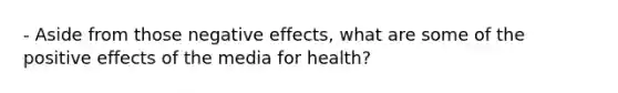 - Aside from those negative effects, what are some of the positive effects of the media for health?