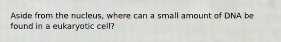Aside from the nucleus, where can a small amount of DNA be found in a eukaryotic cell?
