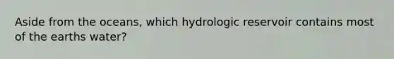 Aside from the oceans, which hydrologic reservoir contains most of the earths water?