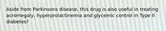 Aside from Parkinsons disease, this drug is also useful in treating acromegaly, hyperprolactinemia and glycemic control in Type II diabetes?