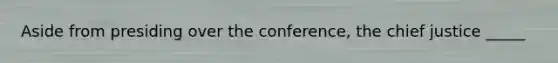 Aside from presiding over the conference, the chief justice _____