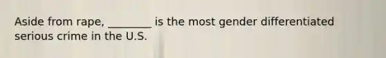 Aside from rape, ________ is the most gender differentiated serious crime in the U.S.
