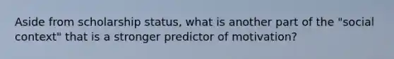 Aside from scholarship status, what is another part of the "social context" that is a stronger predictor of motivation?