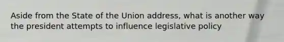 Aside from the State of the Union address, what is another way the president attempts to influence legislative policy