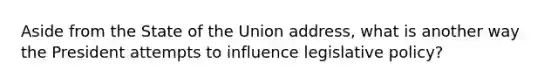 Aside from the State of the Union address, what is another way the President attempts to influence legislative policy?