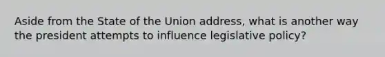 Aside from the State of the Union address, what is another way the president attempts to influence legislative policy?