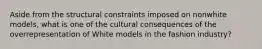 Aside from the structural constraints imposed on nonwhite models, what is one of the cultural consequences of the overrepresentation of White models in the fashion industry?