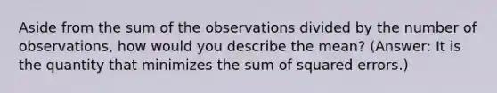 Aside from the sum of the observations divided by the number of observations, how would you describe the mean? (Answer: It is the quantity that minimizes the sum of squared errors.)