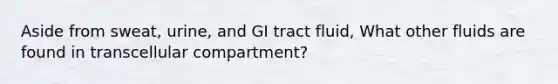 Aside from sweat, urine, and GI tract fluid, What other fluids are found in transcellular compartment?