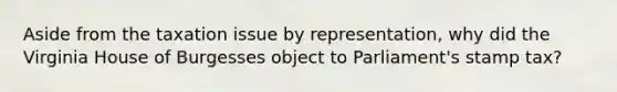 Aside from the taxation issue by representation, why did the Virginia House of Burgesses object to Parliament's stamp tax?