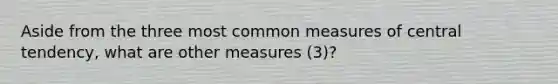 Aside from the three most common measures of central tendency, what are other measures (3)?