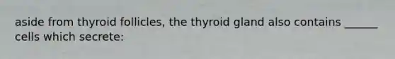 aside from thyroid follicles, the thyroid gland also contains ______ cells which secrete: