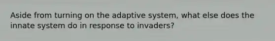 Aside from turning on the adaptive system, what else does the innate system do in response to invaders?