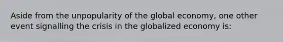 Aside from the unpopularity of the global economy, one other event signalling the crisis in the globalized economy is: