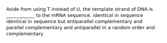 Aside from using T instead of U, the template strand of DNA is ____________ to the mRNA sequence. identical in sequence identical in sequence but antiparallel complementary and parallel complementary and antiparallel in a random order and complementary