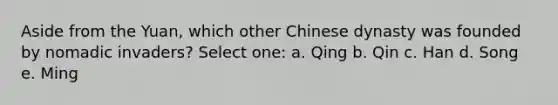 Aside from the Yuan, which other Chinese dynasty was founded by nomadic invaders? Select one: a. Qing b. Qin c. Han d. Song e. Ming