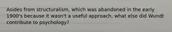 Asides from structuralism, which was abandoned in the early 1900's because it wasn't a useful approach, what else did Wundt contribute to psychology?