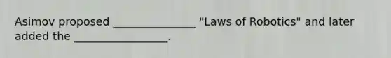 Asimov proposed _______________ "Laws of Robotics" and later added the _________________.