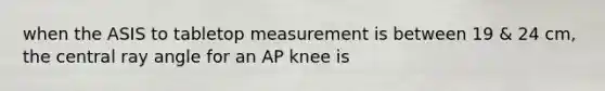 when the ASIS to tabletop measurement is between 19 & 24 cm, the central ray angle for an AP knee is