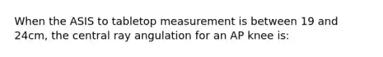 When the ASIS to tabletop measurement is between 19 and 24cm, the central ray angulation for an AP knee is: