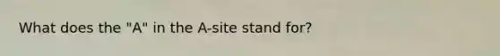 What does the "A" in the A-site stand for?