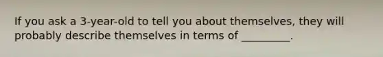 If you ask a 3-year-old to tell you about themselves, they will probably describe themselves in terms of _________.