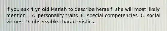 If you ask 4 yr. old Mariah to describe herself, she will most likely mention... A. personality traits. B. special competencies. C. social virtues. D. observable characteristics.