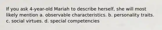 If you ask 4-year-old Mariah to describe herself, she will most likely mention a. observable characteristics. b. personality traits. c. social virtues. d. special competencies