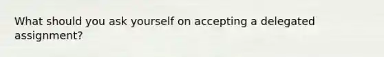 What should you ask yourself on accepting a delegated assignment?