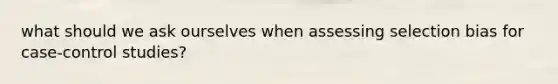 what should we ask ourselves when assessing selection bias for case-control studies?