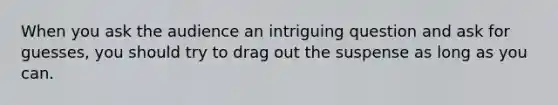 When you ask the audience an intriguing question and ask for guesses, you should try to drag out the suspense as long as you can.