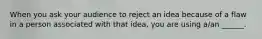 When you ask your audience to reject an idea because of a flaw in a person associated with that idea, you are using a/an ______.