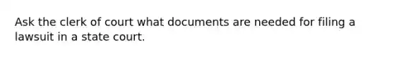 Ask the clerk of court what documents are needed for filing a lawsuit in a state court.