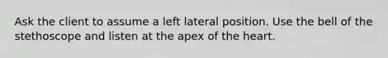 Ask the client to assume a left lateral position. Use the bell of the stethoscope and listen at the apex of the heart.