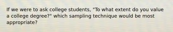 If we were to ask college students, "To what extent do you value a college degree?" which sampling technique would be most appropriate?