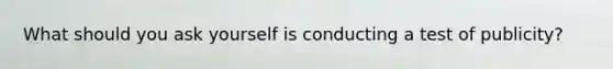 What should you ask yourself is conducting a test of publicity?