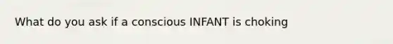 What do you ask if a conscious INFANT is choking