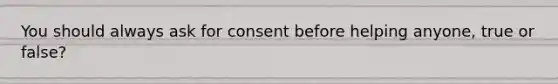 You should always ask for consent before helping anyone, true or false?