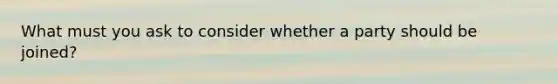 What must you ask to consider whether a party should be joined?