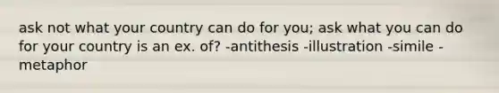 ask not what your country can do for you; ask what you can do for your country is an ex. of? -antithesis -illustration -simile -metaphor